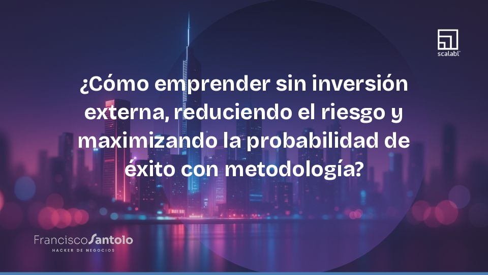 ¿Cómo emprender sin inversión externa, reduciendo el riesgo y maximizando la probabilidad de éxito con metodología?