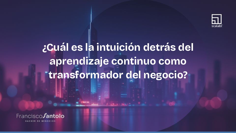 ¿Cuál es la intuición detrás del aprendizaje continuo como transformador del negocio?