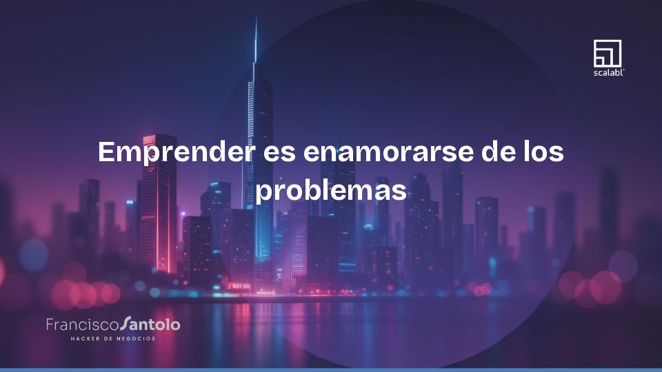 Emprender es enamorarse de los problemas