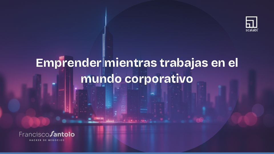 Emprender mientras trabajas en el mundo corporativo