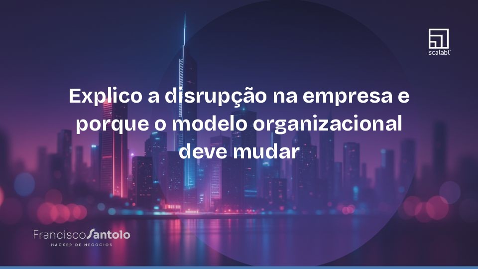 Disrupcao na empresa: por que o modelo organizacional deve mudar