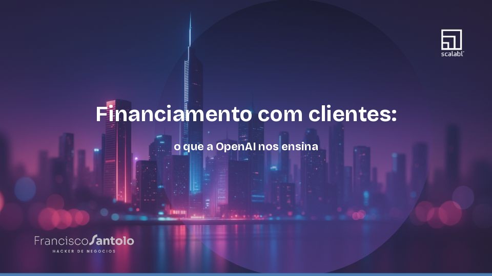 Financiamento com clientes: o que a OpenAI nos ensina