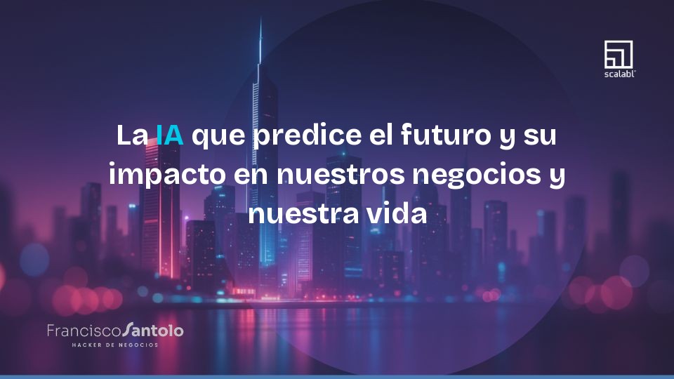 La IA que predice el futuro y su impacto en nuestros negocios y nuestra vida
