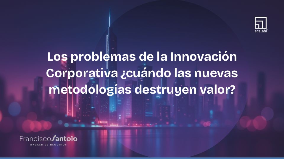 Los problemas de la Innovación Corporativa ¿cuándo las nuevas metodologías destruyen valor?
