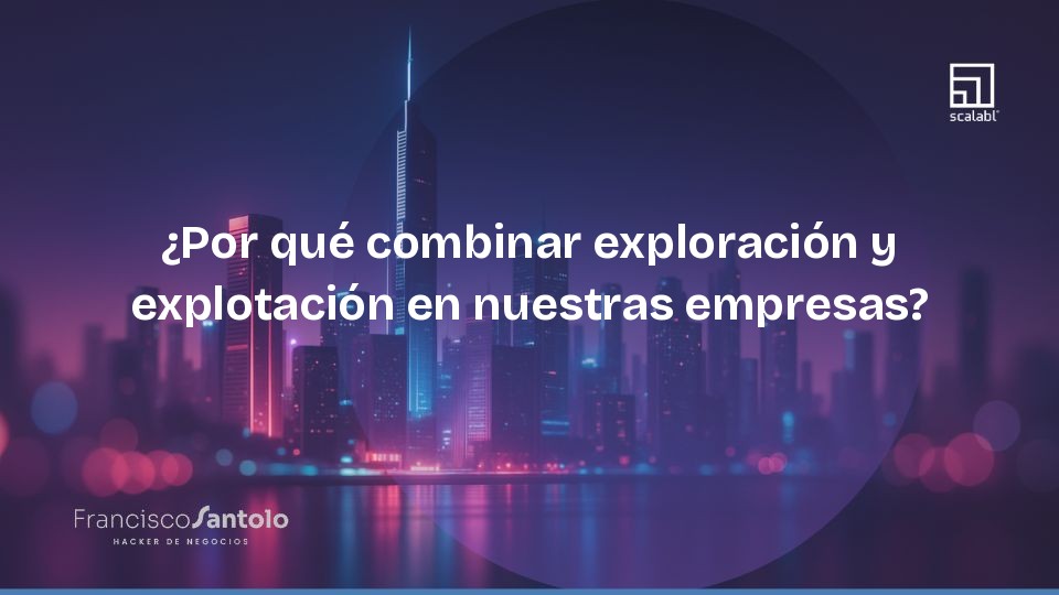¿Por qué combinar exploración y explotación en nuestras empresas?