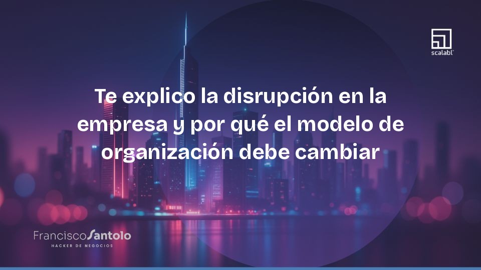 Te explico la disrupción en la empresa y por qué el modelo de organización debe cambiar